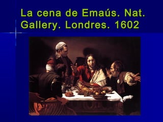 La cena de Emaús. Nat.
Gallery. Londres. 1602
 