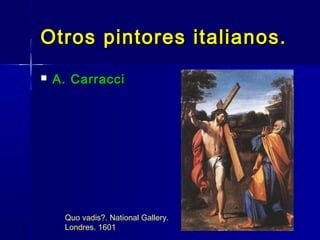 Otros pintores italianos.
   A. Carracci




     Quo vadis?. National Gallery.
     Londres. 1601
 