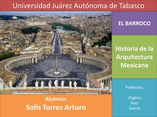 Universidad Juárez Autónoma de Tabasco

                              EL BARROCO



                             Historia de la
                             Arquitectura
                              Mexicana


                                Profesora:

         Alumno:                 Virginia
                                   Ruiz
   Solís Torres Arturo           García
 