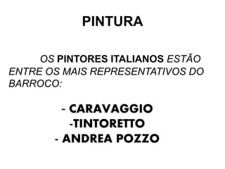 PINTURA

     OS PINTORES ITALIANOS ESTÃO
ENTRE OS MAIS REPRESENTATIVOS DO
BARROCO:

         - CARAVAGGIO
           -TINTORETTO
       - ANDREA POZZO
 