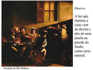 Observe:

                        A luz que
                        ilumina a
                        cena vem
                        da direita e
                        não de uma
                        janela na
                        parede do
                        fundo,
                        como seria
                        natural.


Vocação de São Mateus
 