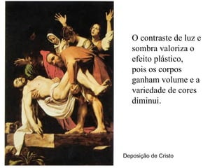 O contraste de luz e
   sombra valoriza o
   efeito plástico,
   pois os corpos
   ganham volume e a
   variedade de cores
   diminui.




Deposição de Cristo
 