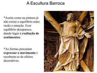 A Escultura Barroca


*Assim como na pintura já
não existe o equilíbrio entre
razão e emoção. Esse
equilíbrio desaparece,
dando lugar à exaltação de
sentimentos.


*As formas procuram
expressar o movimento e
recobrem-se de efeitos
decorativos.
 