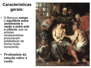 Características
    gerais:

• O Barroco rompe
  o equilíbrio entre
  sentimento e
  razão e entre arte
  e ciência, que os
  artistas
  renascentistas
  procuravam
  estabelecer de
  forma muito
  consciente.

• Predomínio da
  emoção sobre a
  razão.
 