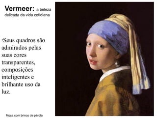 Vermeer: a beleza
 delicada da vida cotidiana




*Seus  quadros são
admirados pelas
suas cores
transparentes,
composições
inteligentes e
brilhante uso da
luz.


 Moça com brinco de pérola
 