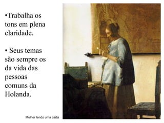 •Trabalha os
tons em plena
claridade.

• Seus temas
são sempre os
da vida das
pessoas
comuns da
Holanda.


      Mulher lendo uma carta
 