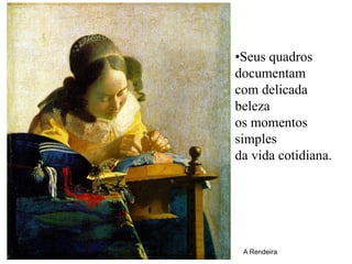 •Seus quadros
documentam
com delicada
beleza
os momentos
simples
da vida cotidiana.




 A Rendeira
 