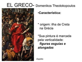 EL GRECO- Domenikos Theotokopoulos
               •Característica:


               * origem: ilha de Creta
                 na Grécia

               *Sua pintura é marcada
               pela verticalidade:
                figuras esguias e
               alongadas


              Espólio
 
