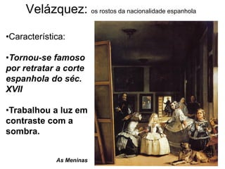 Velázquez: os rostos da nacionalidade espanhola

•Característica:

•Tornou-se famoso
por retratar a corte
espanhola do séc.
XVII

•Trabalhou a luz em
contraste com a
sombra.


             As Meninas
 