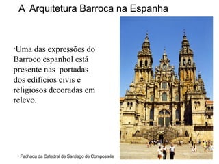 A Arquitetura Barroca na Espanha



*Uma   das expressões do
Barroco espanhol está
presente nas portadas
dos edifícios civis e
religiosos decoradas em
relevo.




  Fachada da Catedral de Santiago de Compostela
 