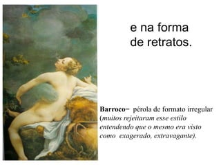 e na forma
         de retratos.




Barroco= pérola de formato irregular
(muitos rejeitaram esse estilo
entendendo que o mesmo era visto
como exagerado, extravagante).
 