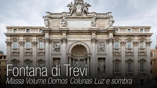 Fontana di Trevi 
Massa Volume Domos Colunas Luz e sombra 
 