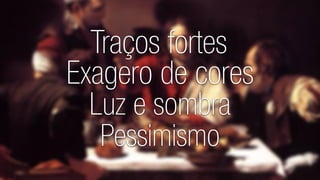 Traços fortes 
Exagero de cores 
Luz e sombra 
Pessimismo  