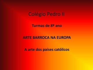 Colégio Pedro II
Turmas de 8º ano
ARTE BARROCA NA EUROPA
A arte dos países católicos
 