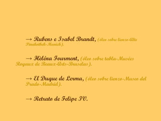 → Rubens e Isabel Brandt, (óleo sobre lienzo-Alte
    Pinakothek-Munich).


    → Hèléna Fourment, (óleo sobre tabla-Musées
Royaux de Beaux-Arts-Bruselas).

    → El Duque de Lerma, (óleo sobre lienzo-Museo del
    Prado-Madrid).

    → Retrato de Felipe IV.
 