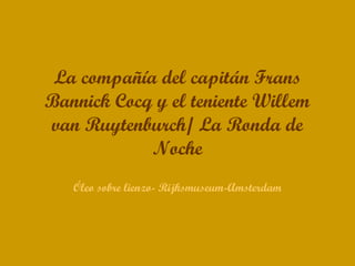La compañía del capitán Frans
Bannick Cocq y el teniente Willem
van Ruytenburch/ La Ronda de
            Noche
   Óleo sobre lienzo- Rijksmuseum-Amsterdam
 
