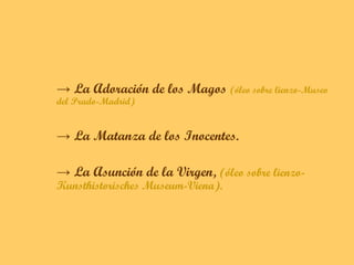 → La Adoración de los Magos (óleo sobre lienzo-Museo
del Prado-Madrid)


→ La Matanza de los Inocentes.

→ La Asunción de la Virgen, (óleo sobre lienzo-
Kunsthistorisches Museum-Viena).
 