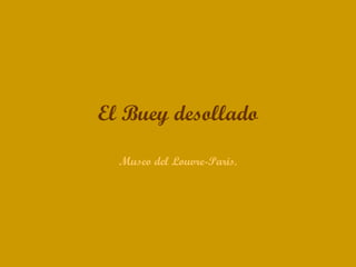 El Buey desollado

  Museo del Louvre-Paris.
 