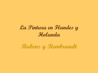 La Pintura en Flandes y
       Holanda

Rubens y Rembrandt
 