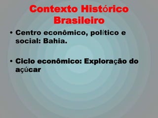 Contexto Histórico
         Brasileiro
• Centro econômico, político e
  social: Bahia.

• Ciclo econômico: Exploração do
  açúcar
 