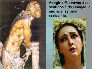 Atingir a fé através dos
sentidos e da emoção e
não apenas pelo
raciocínio.
 