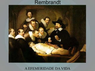 Rembrandt




A EFEMERIDADE DA VIDA
 
