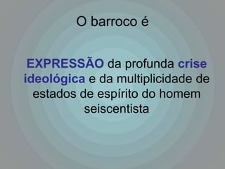 O barroco é


 EXPRESSÃO da profunda crise
ideológica e da multiplicidade de
  estados de espírito do homem
           seiscentista
 