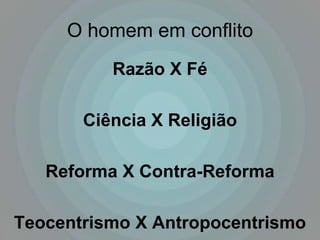 O homem em conflito
          Razão X Fé

       Ciência X Religião

   Reforma X Contra-Reforma

Teocentrismo X Antropocentrismo
 