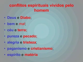 conflitos espirituais vividos pelo
                homem
• Deus e Diabo;
• bem e mal;
• céu e terra;
• pureza e pecado;
• alegria e tristeza;
• paganismo e cristianismo;
• espírito e matéria
 