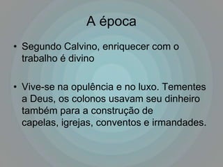 A época
• Segundo Calvino, enriquecer com o
  trabalho é divino

• Vive-se na opulência e no luxo. Tementes
  a Deus, os colonos usavam seu dinheiro
  também para a construção de
  capelas, igrejas, conventos e irmandades.
 