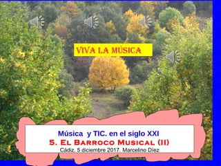 Música y TIC. en el siglo XXI
5. El Barroco Musical (II)
Cádiz. 5 diciembre 2017. Marcelino Díez
VIVA LA MÚSICA
 