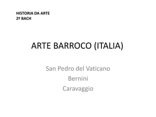 HISTORIA DA ARTE
2º BACH




       ARTE BARROCO (ITALIA)

              San Pedro del Vaticano
                     Bernini
                   Caravaggio
 