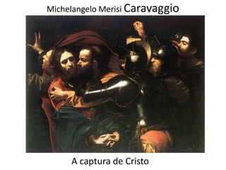 Michelangelo Merisi Caravaggio
A captura de Cristo
 