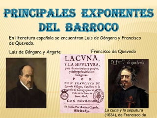 En literatura española se encuentran Luis de Góngora y Francisco
de Quevedo.
Luis de Góngora y Argote

Francisco de Quevedo

La cuna y la sepultura
(1634), de Francisco de

 