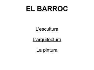 EL BARROC L'escultura L'arquitectura La pintura 