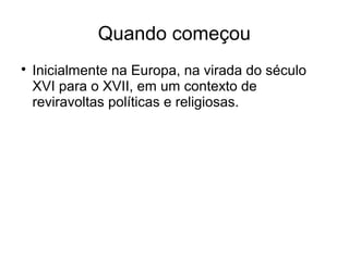 Quando começou

Inicialmente na Europa, na virada do século
XVI para o XVII, em um contexto de
reviravoltas políticas e religiosas.
 