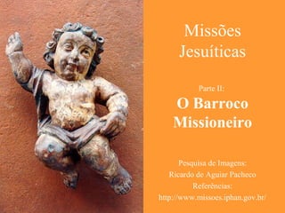 Missões
Jesuíticas
Parte II:
O Barroco
Missioneiro
Pesquisa de Imagens:
Ricardo de Aguiar Pacheco
Referências:
http://www.missoes.iphan.gov.br/
 