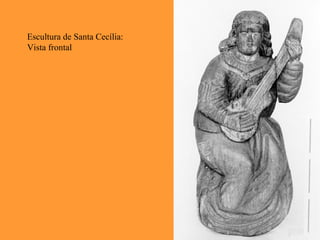 Escultura de Santa Cecília:
Vista frontal
 