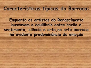 Características típicas do Barroco:
Enquanto os artistas do Renascimento
buscavam o equilíbrio entre razão e
sentimento, ciência e arte,na arte barroca
há evidente predominância da emoção
 