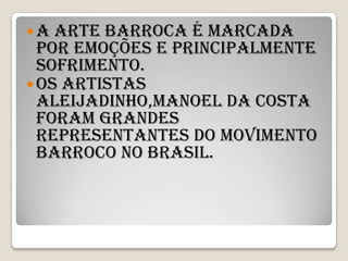 A  arte barroca é marcada
  por emoções e principalmente
  sofrimento.
 Os artistas
  Aleijadinho,Manoel da costa
  foram grandes
  representantes do movimento
  barroco no brasil.
 