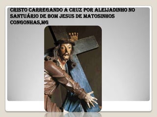 cristo carregando a cruz por aleijadinho no
Santuário de Bom Jesus de Matosinhos
congonhas,MG
 