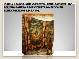 Igreja N.Sª dos Homens Pretos - Templo construído
por uma família abolicionista da época em
homenagem aos escravos.
 