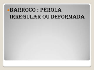  Barroco
        : Pérola
irregular ou deformada
 