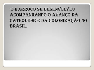 O barroco se desenvolveu
acompanhando o avanço da
catequese e da colonização no
brasil.
 