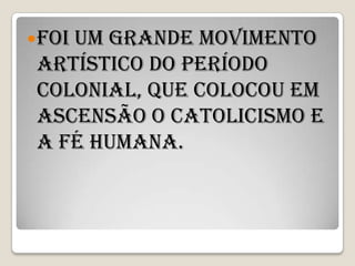  Foi
    um grande movimento
 artístico do período
 colonial, que colocou em
 ascensão o catolicismo e
 a fé humana.
 