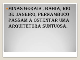  Minas
      gerais , Bahia, Rio
de janeiro, Pernambuco
passam a ostentar uma
arquitetura suntuosa.
 
