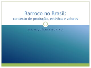 Barroco no Brasil: 
contexto de produção, estética e valores 
MS. MIQUÉIAS VITORINO 
 