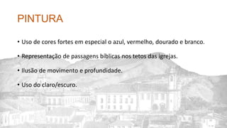 PINTURA
• Uso de cores fortes em especial o azul, vermelho, dourado e branco.
• Representação de passagens bíblicas nos tetos das igrejas.
• Ilusão de movimento e profundidade.
• Uso do claro/escuro.
 