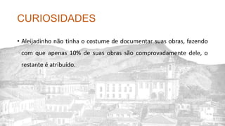 CURIOSIDADES
• Aleijadinho não tinha o costume de documentar suas obras, fazendo
com que apenas 10% de suas obras são comprovadamente dele, o
restante é atribuído.
 