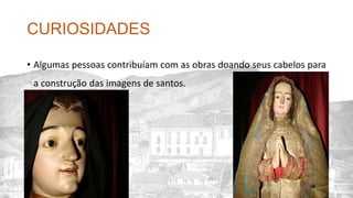 CURIOSIDADES
• Algumas pessoas contribuíam com as obras doando seus cabelos para
a construção das imagens de santos.
 